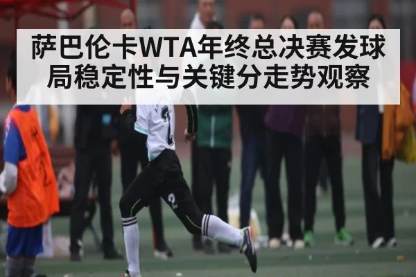 萨巴伦卡WTA年终总决赛发球局稳定性与关键分走势观察（Kering）