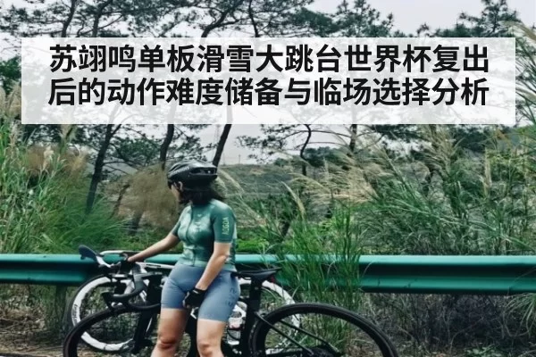 苏翊鸣单板滑雪大跳台世界杯复出后的动作难度储备与临场选择分析（Kering）